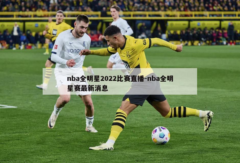 nba全明星2022比赛直播-nba全明星赛最新消息