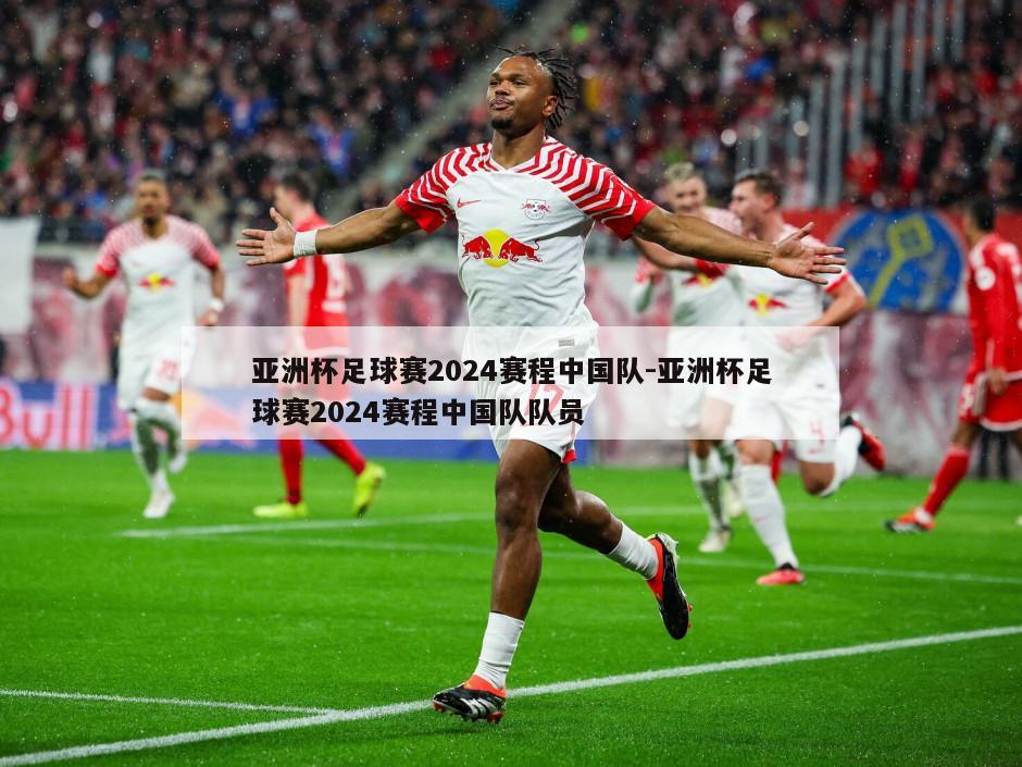 亚洲杯足球赛2024赛程中国队-亚洲杯足球赛2024赛程中国队队员