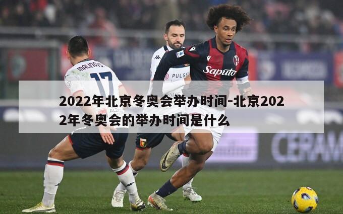 2022年北京冬奥会举办时间-北京2022年冬奥会的举办时间是什么