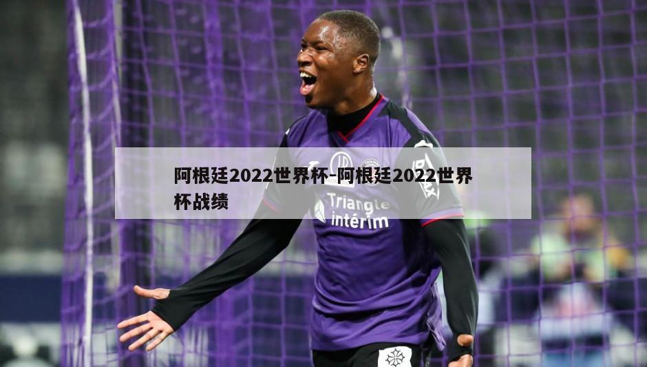 阿根廷2022世界杯-阿根廷2022世界杯战绩