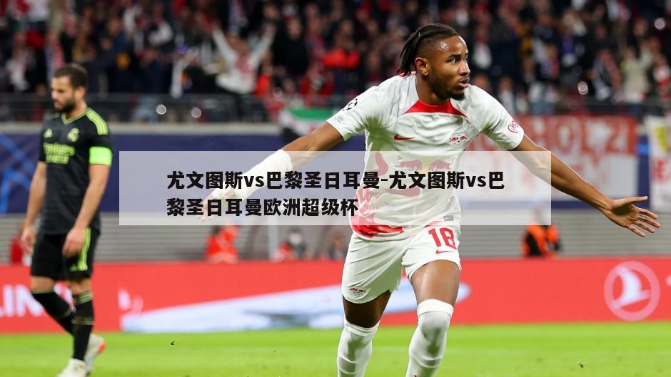 尤文图斯vs巴黎圣日耳曼-尤文图斯vs巴黎圣日耳曼欧洲超级杯