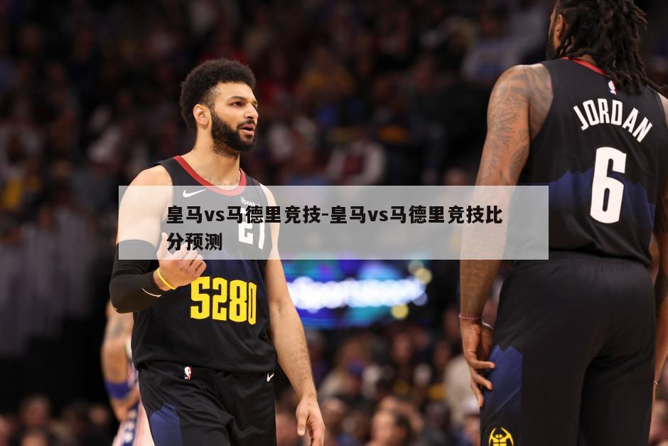 皇马vs马德里竞技-皇马vs马德里竞技比分预测