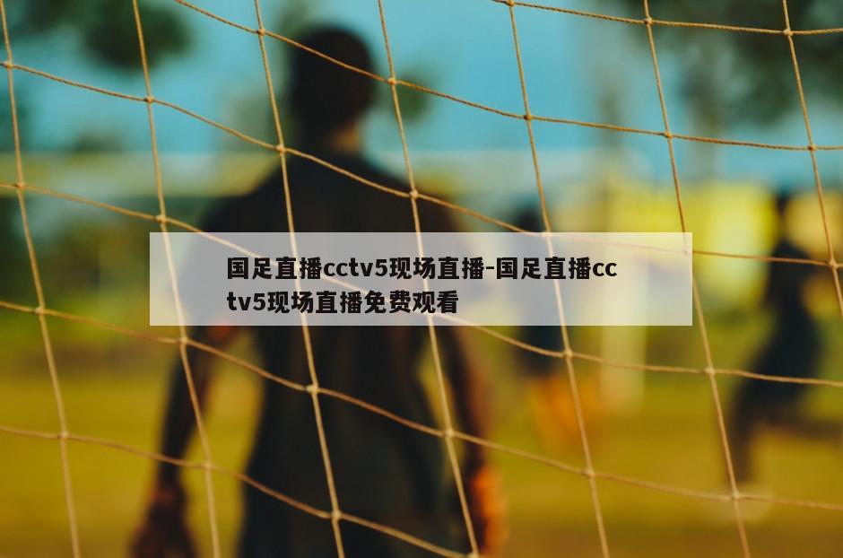 国足直播cctv5现场直播-国足直播cctv5现场直播免费观看