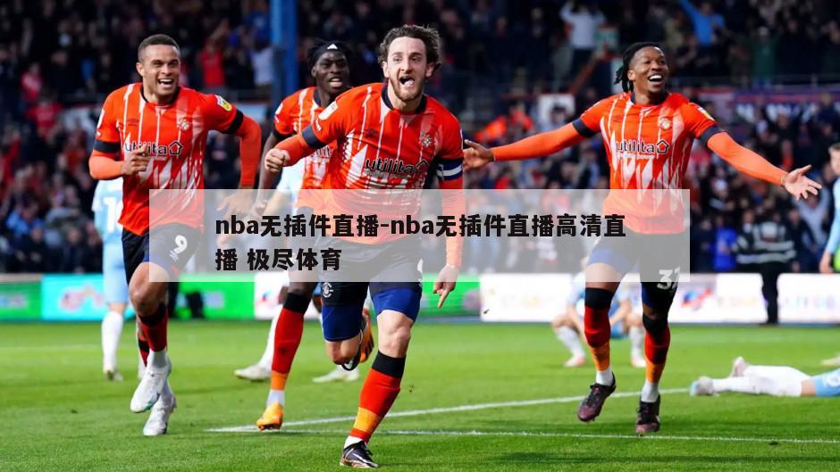 nba无插件直播-nba无插件直播高清直播 极尽体育