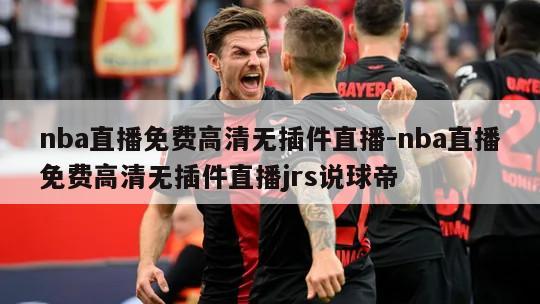 nba直播免费高清无插件直播-nba直播免费高清无插件直播jrs说球帝