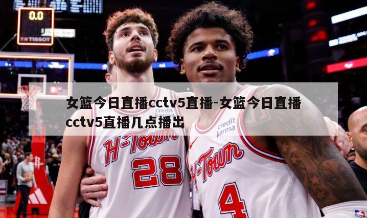 女篮今日直播cctv5直播-女篮今日直播cctv5直播几点播出