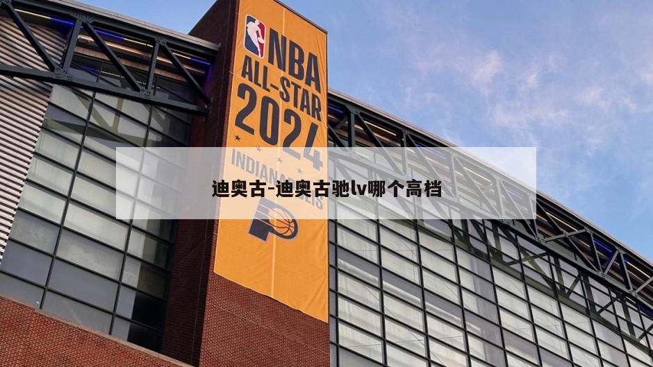 迪奥古-迪奥古驰lv哪个高档