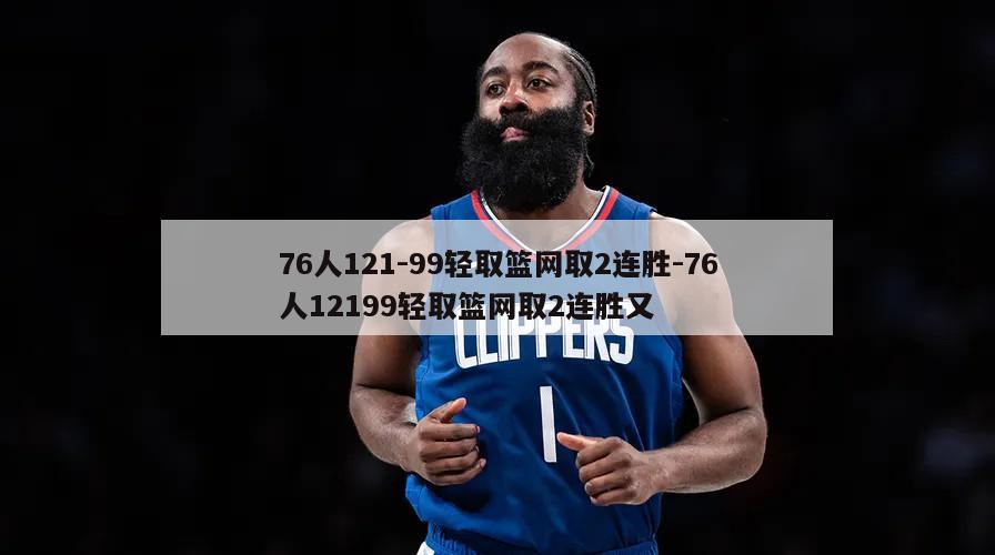 76人121-99轻取篮网取2连胜-76人12199轻取篮网取2连胜又
