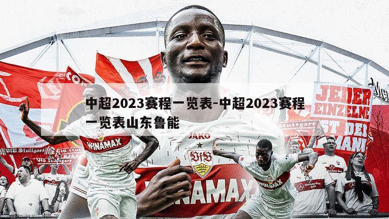 中超2023赛程一览表-中超2023赛程一览表山东鲁能