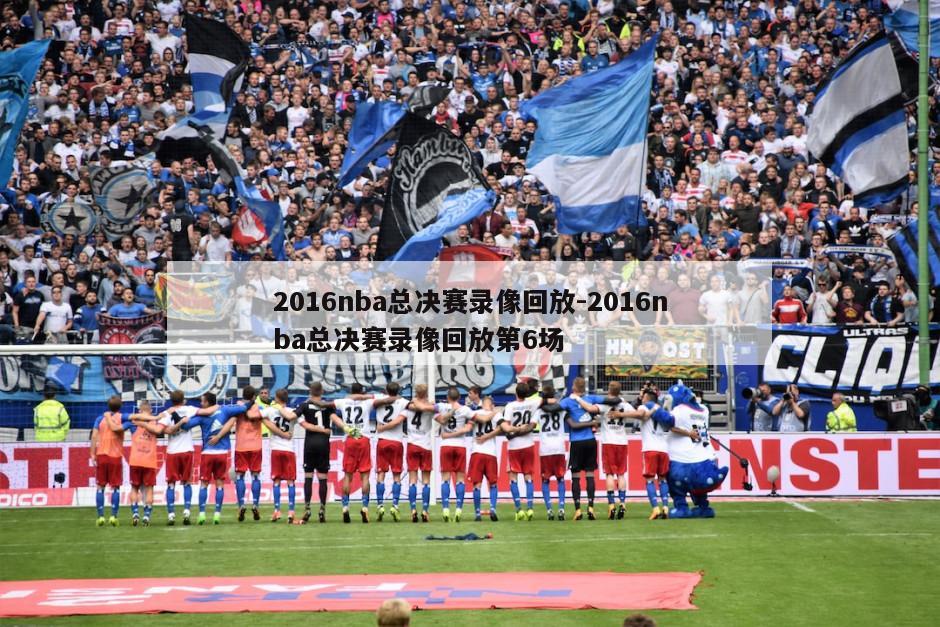 2016nba总决赛录像回放-2016nba总决赛录像回放第6场