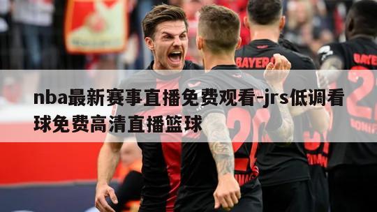 nba最新赛事直播免费观看-jrs低调看球免费高清直播篮球