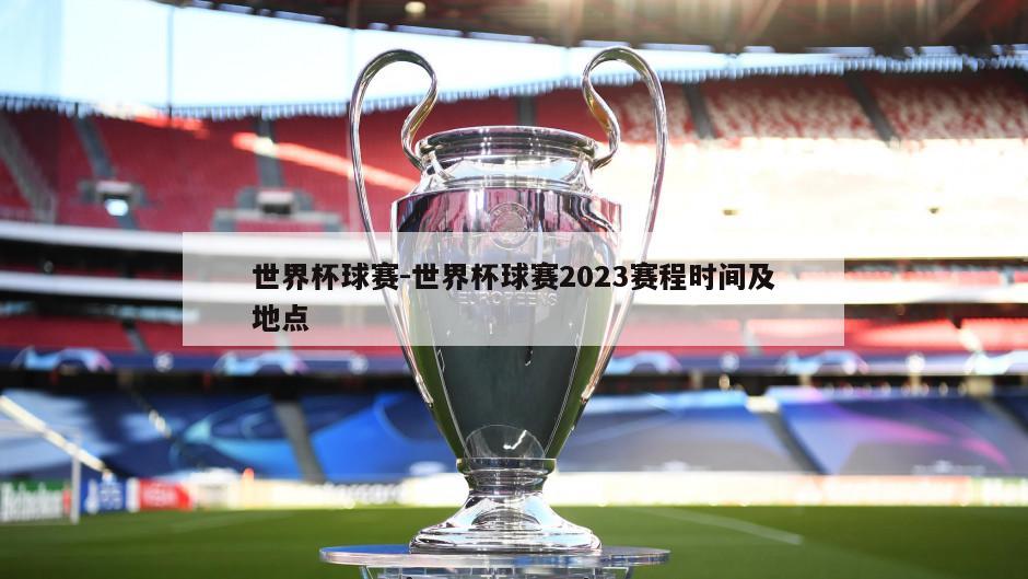 世界杯球赛-世界杯球赛2023赛程时间及地点