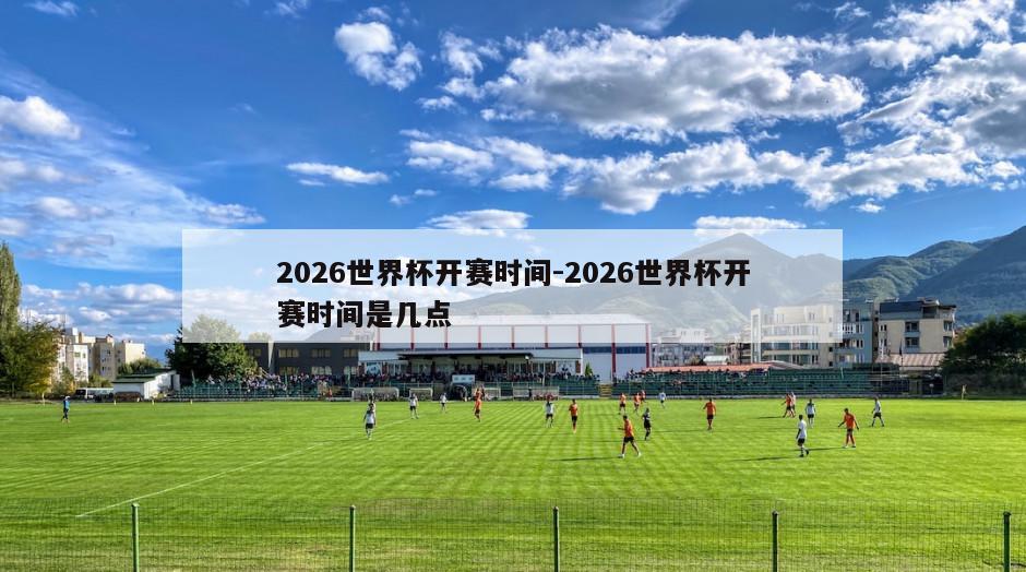 2026世界杯开赛时间-2026世界杯开赛时间是几点