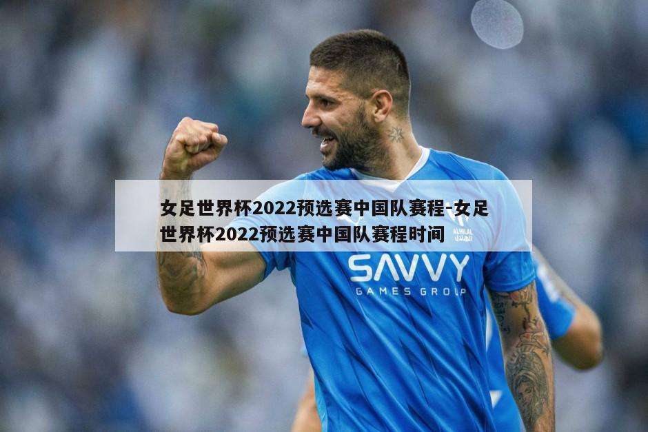 女足世界杯2022预选赛中国队赛程-女足世界杯2022预选赛中国队赛程时间