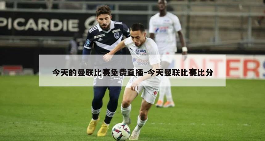 今天的曼联比赛免费直播-今天曼联比赛比分