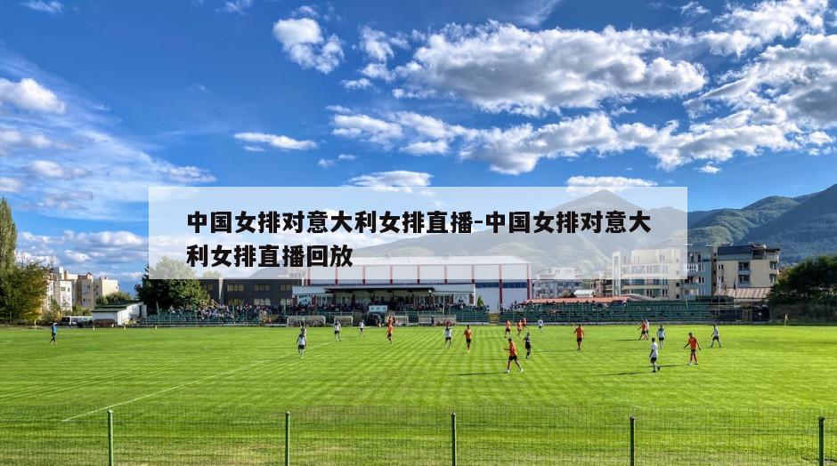 中国女排对意大利女排直播-中国女排对意大利女排直播回放