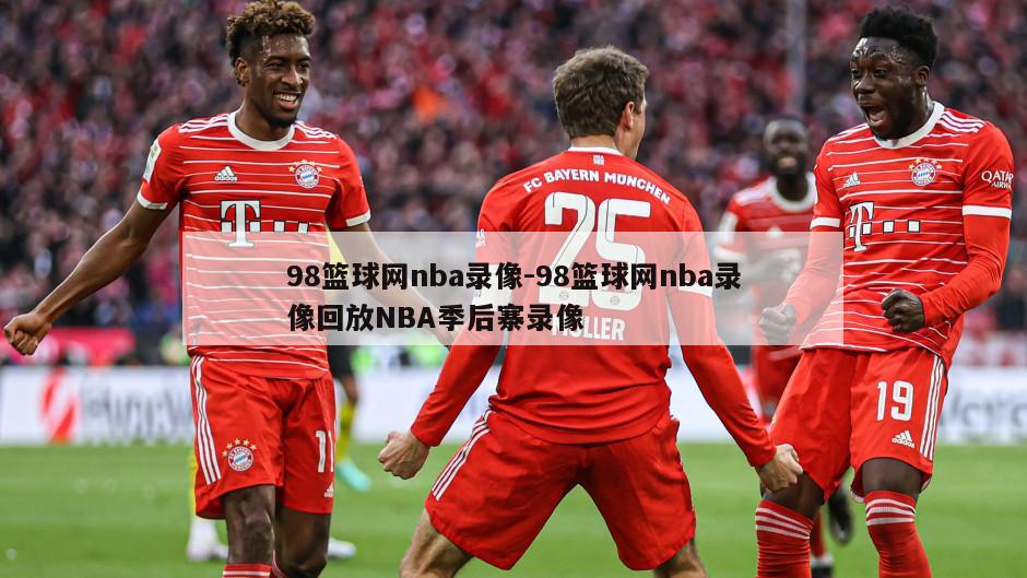 98篮球网nba录像-98篮球网nba录像回放NBA季后寨录像