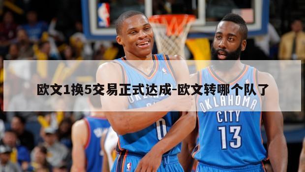 欧文1换5交易正式达成-欧文转哪个队了