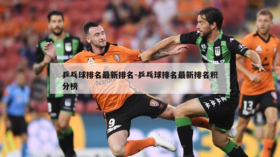 乒乓球排名最新排名-乒乓球排名最新排名积分榜