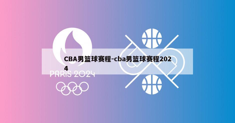 CBA男篮球赛程-cba男篮球赛程2024