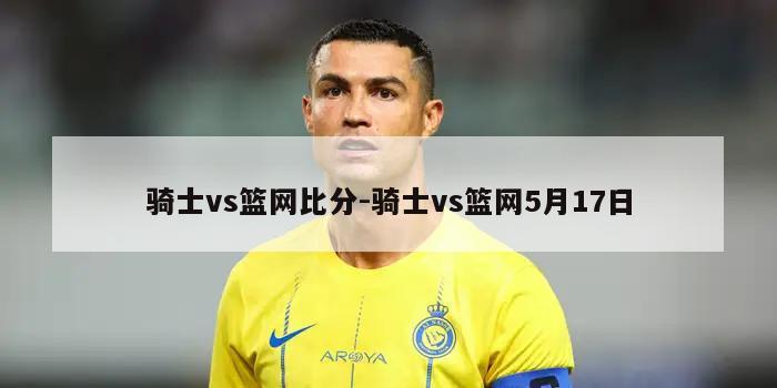 骑士vs篮网比分-骑士vs篮网5月17日