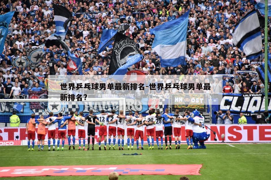 世界乒乓球男单最新排名-世界乒乓球男单最新排名?