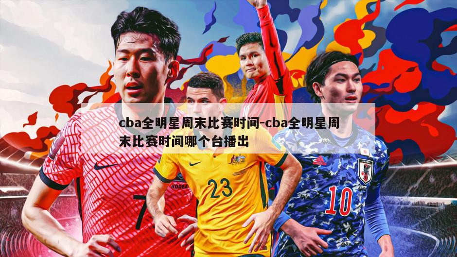 cba全明星周末比赛时间-cba全明星周末比赛时间哪个台播出