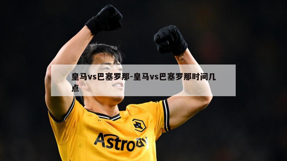 皇马vs巴塞罗那-皇马vs巴塞罗那时间几点