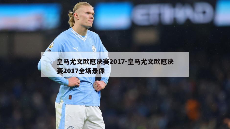 皇马尤文欧冠决赛2017-皇马尤文欧冠决赛2017全场录像