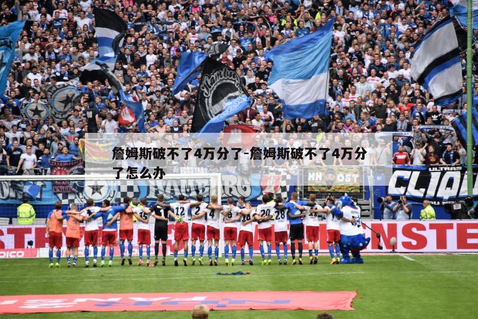 詹姆斯破不了4万分了-詹姆斯破不了4万分了怎么办