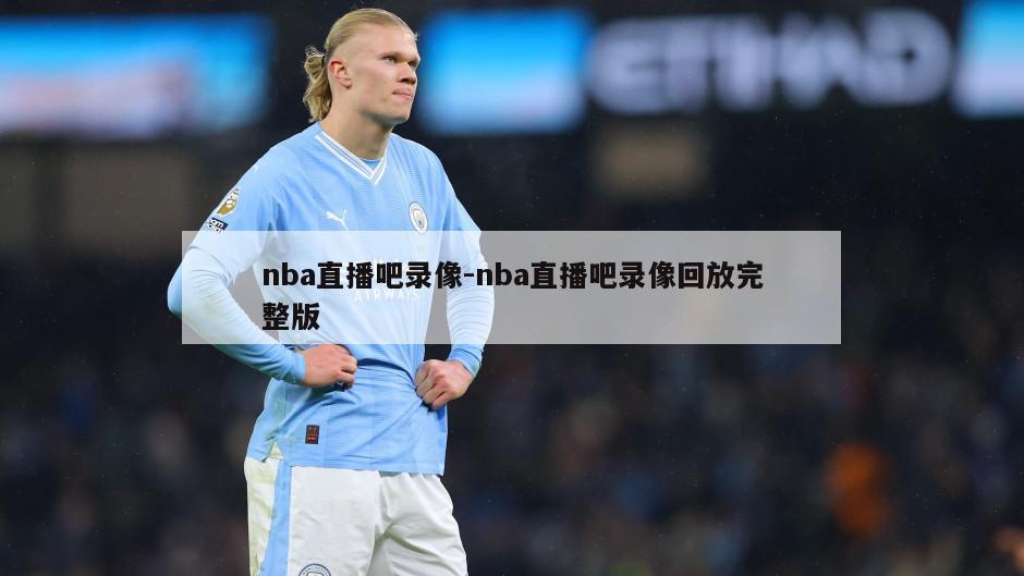 nba直播吧录像-nba直播吧录像回放完整版