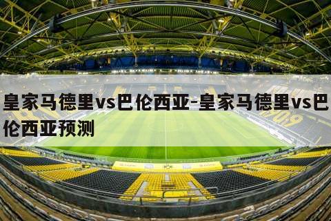 皇家马德里vs巴伦西亚-皇家马德里vs巴伦西亚预测