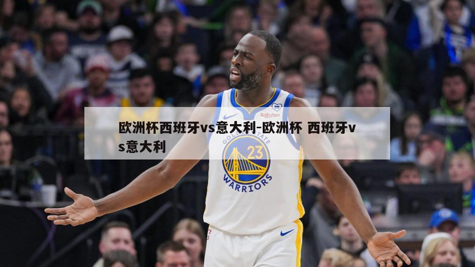 欧洲杯西班牙vs意大利-欧洲杯 西班牙vs意大利