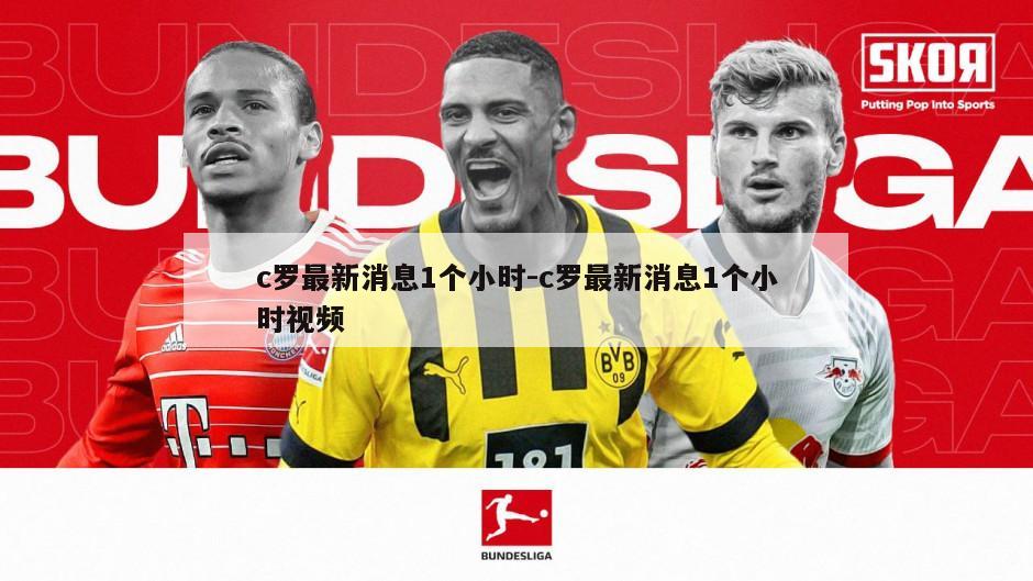 c罗最新消息1个小时-c罗最新消息1个小时视频