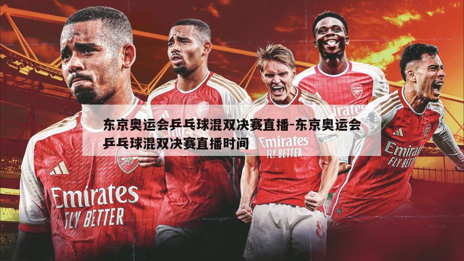东京奥运会乒乓球混双决赛直播-东京奥运会乒乓球混双决赛直播时间