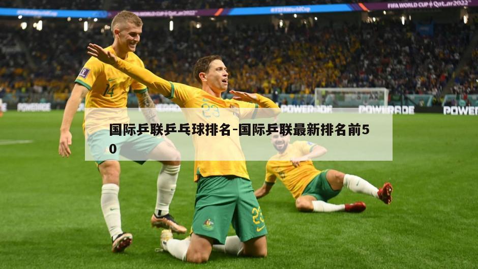 国际乒联乒乓球排名-国际乒联最新排名前50
