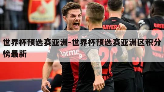 世界杯预选赛亚洲-世界杯预选赛亚洲区积分榜最新
