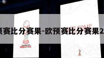 欧预赛比分赛果-欧预赛比分赛果2023