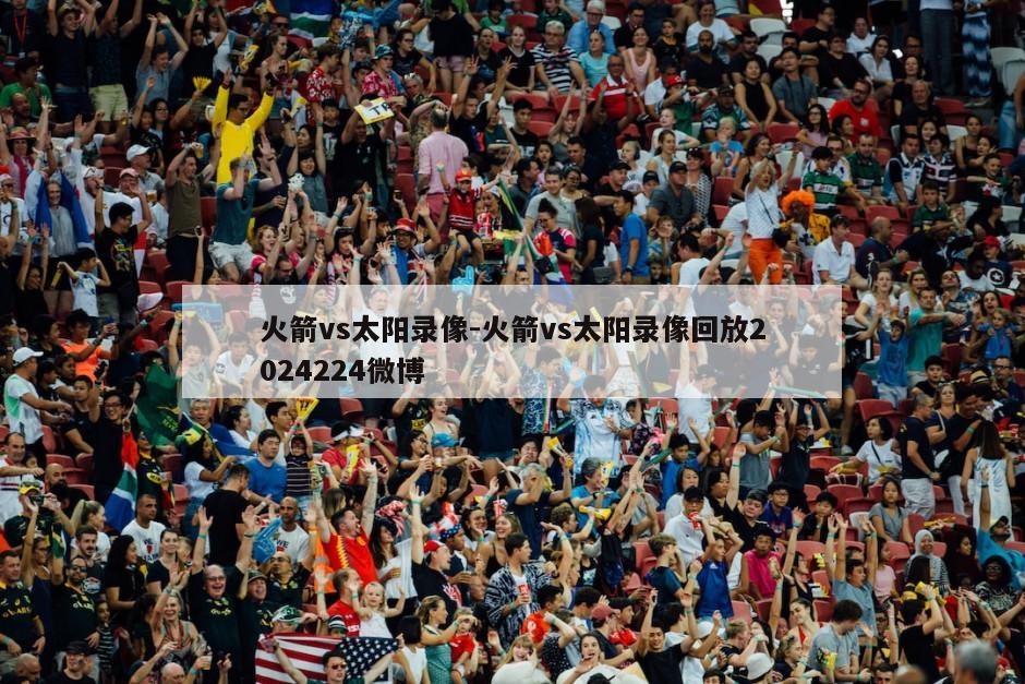 火箭vs太阳录像-火箭vs太阳录像回放2024224微博