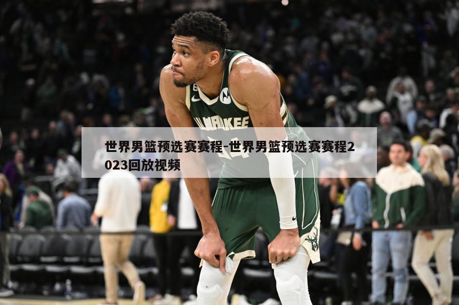世界男篮预选赛赛程-世界男篮预选赛赛程2023回放视频