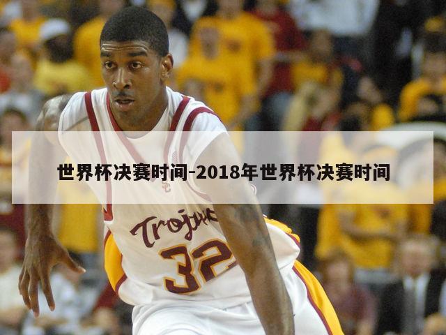 世界杯决赛时间-2018年世界杯决赛时间
