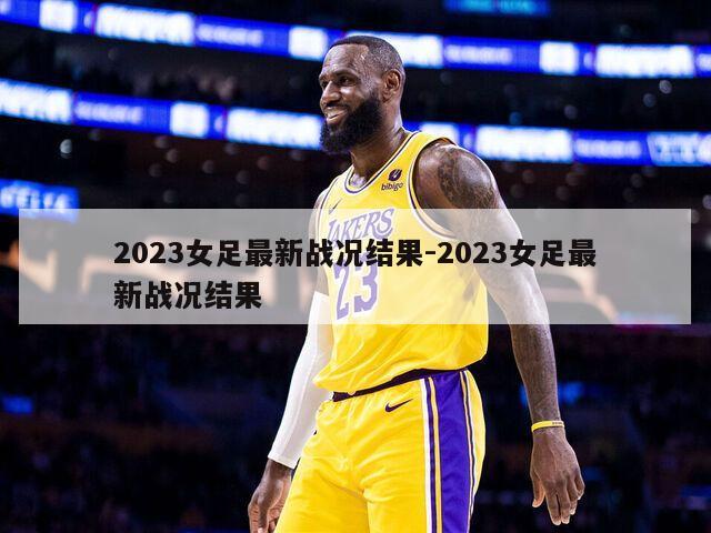 2023女足最新战况结果-2023女足最新战况结果