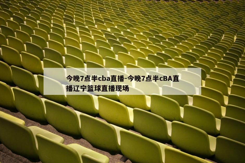 今晚7点半cba直播-今晚7点半cBA直播辽宁篮球直播现场