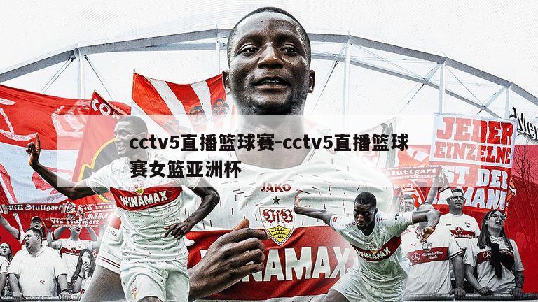 cctv5直播篮球赛-cctv5直播篮球赛女篮亚洲杯