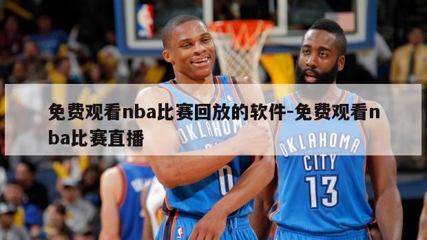 免费观看nba比赛回放的软件-免费观看nba比赛直播
