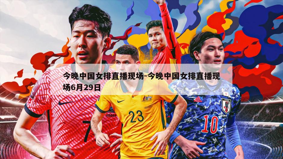 今晚中国女排直播现场-今晚中国女排直播现场6月29日