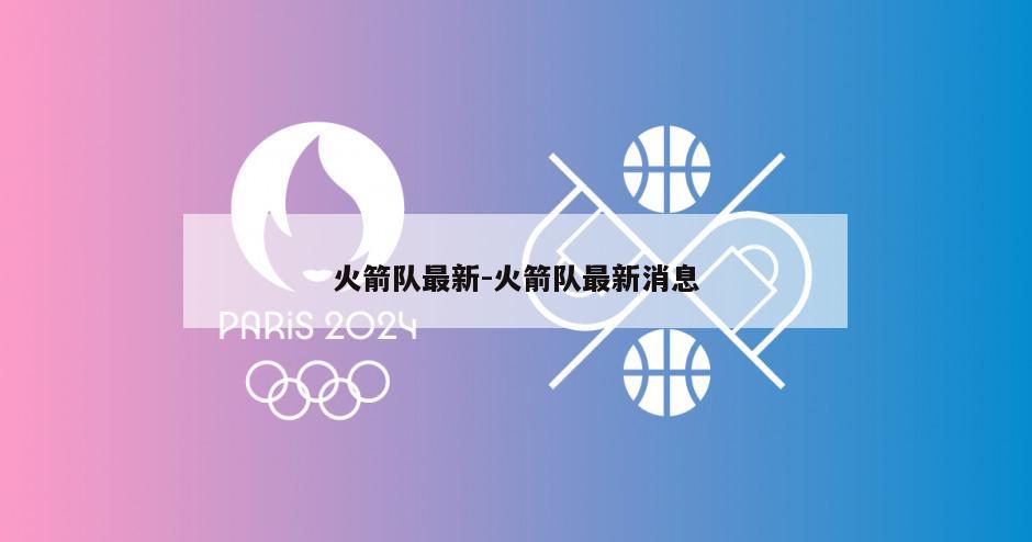 火箭队最新-火箭队最新消息