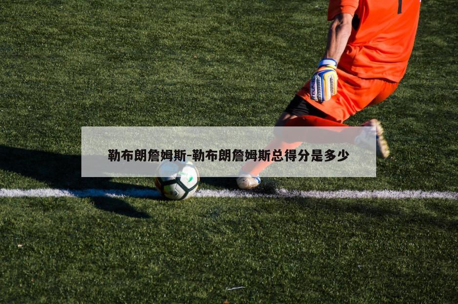 勒布朗詹姆斯-勒布朗詹姆斯总得分是多少
