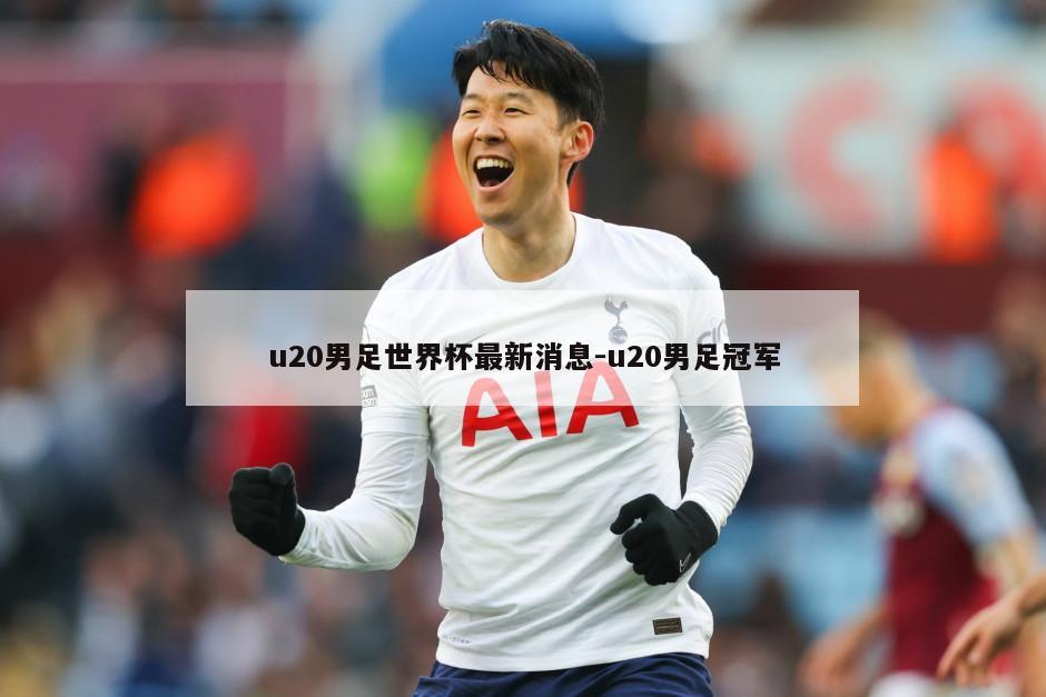 u20男足世界杯最新消息-u20男足冠军