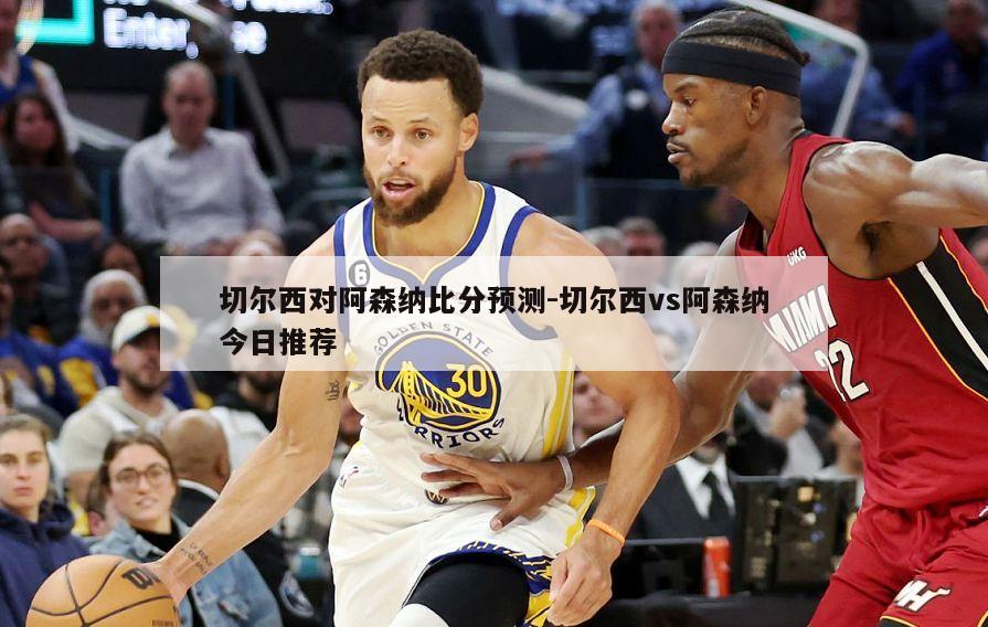 切尔西对阿森纳比分预测-切尔西vs阿森纳今日推荐